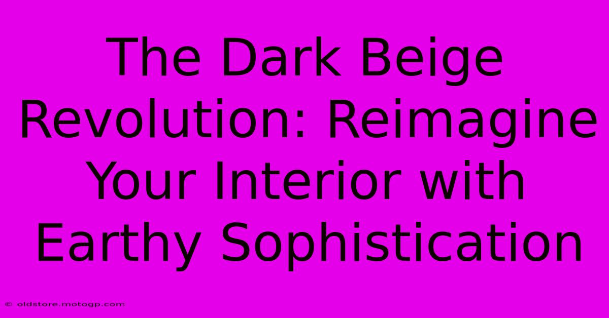 The Dark Beige Revolution: Reimagine Your Interior With Earthy Sophistication