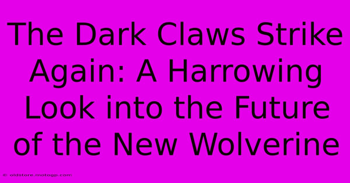 The Dark Claws Strike Again: A Harrowing Look Into The Future Of The New Wolverine