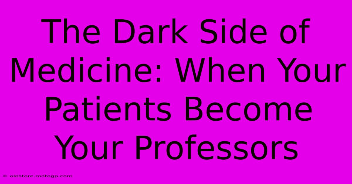 The Dark Side Of Medicine: When Your Patients Become Your Professors