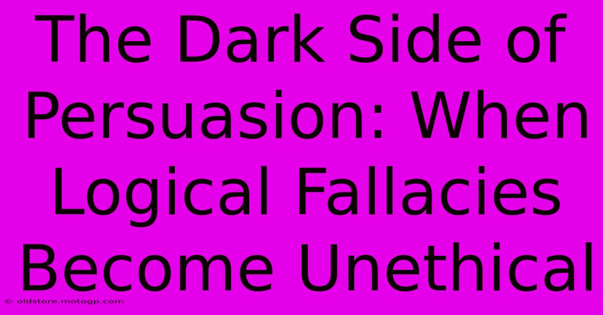 The Dark Side Of Persuasion: When Logical Fallacies Become Unethical