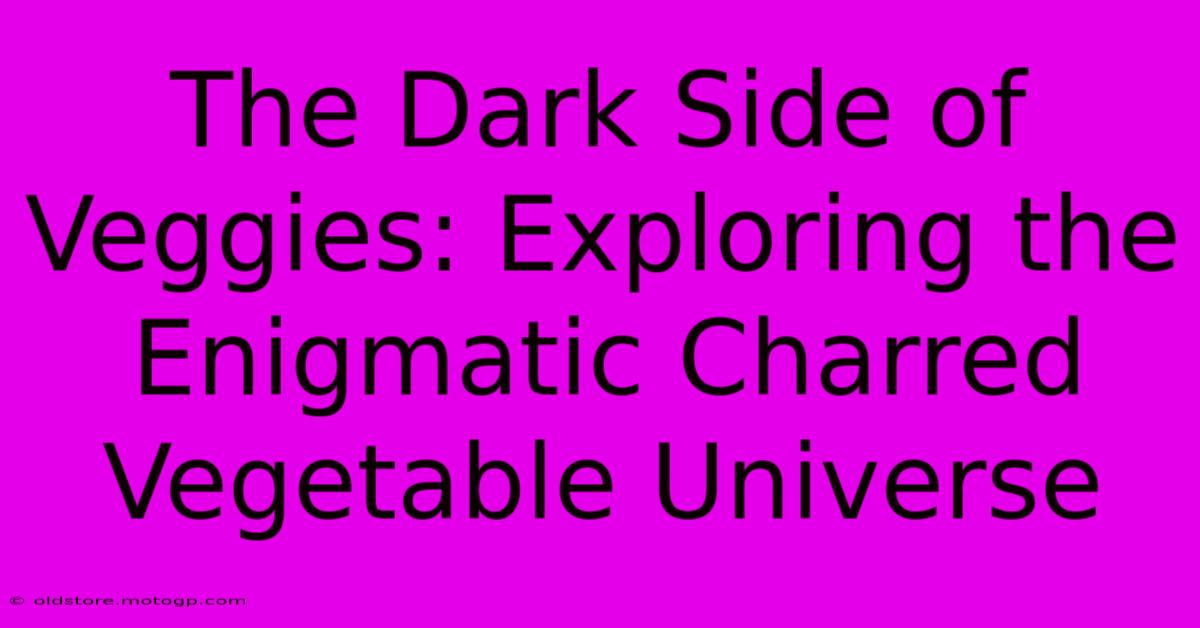 The Dark Side Of Veggies: Exploring The Enigmatic Charred Vegetable Universe