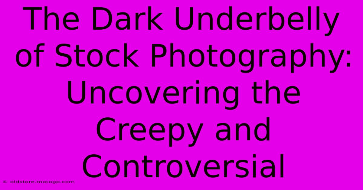 The Dark Underbelly Of Stock Photography: Uncovering The Creepy And Controversial