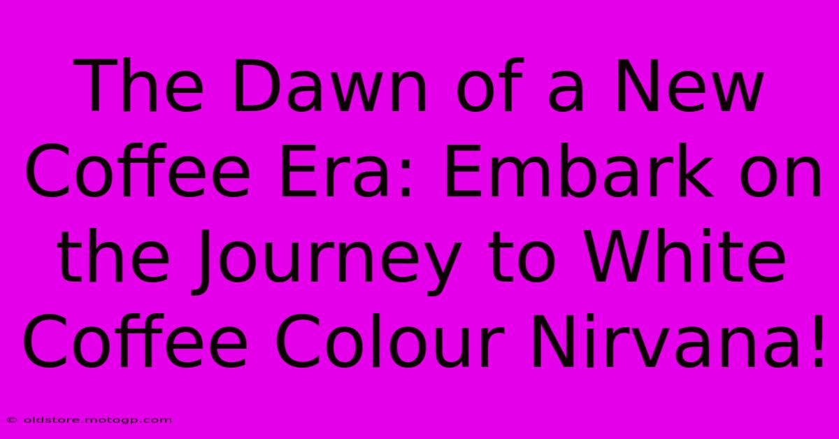 The Dawn Of A New Coffee Era: Embark On The Journey To White Coffee Colour Nirvana!