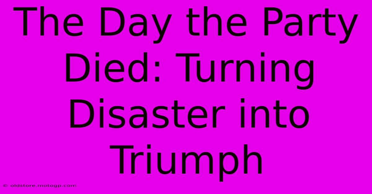 The Day The Party Died: Turning Disaster Into Triumph