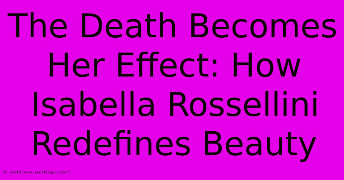 The Death Becomes Her Effect: How Isabella Rossellini Redefines Beauty