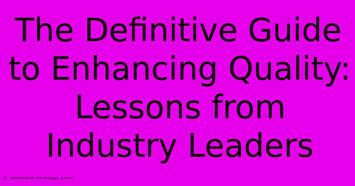 The Definitive Guide To Enhancing Quality: Lessons From Industry Leaders