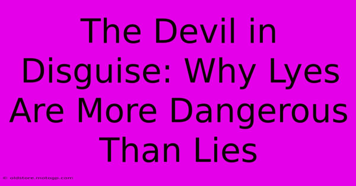 The Devil In Disguise: Why Lyes Are More Dangerous Than Lies