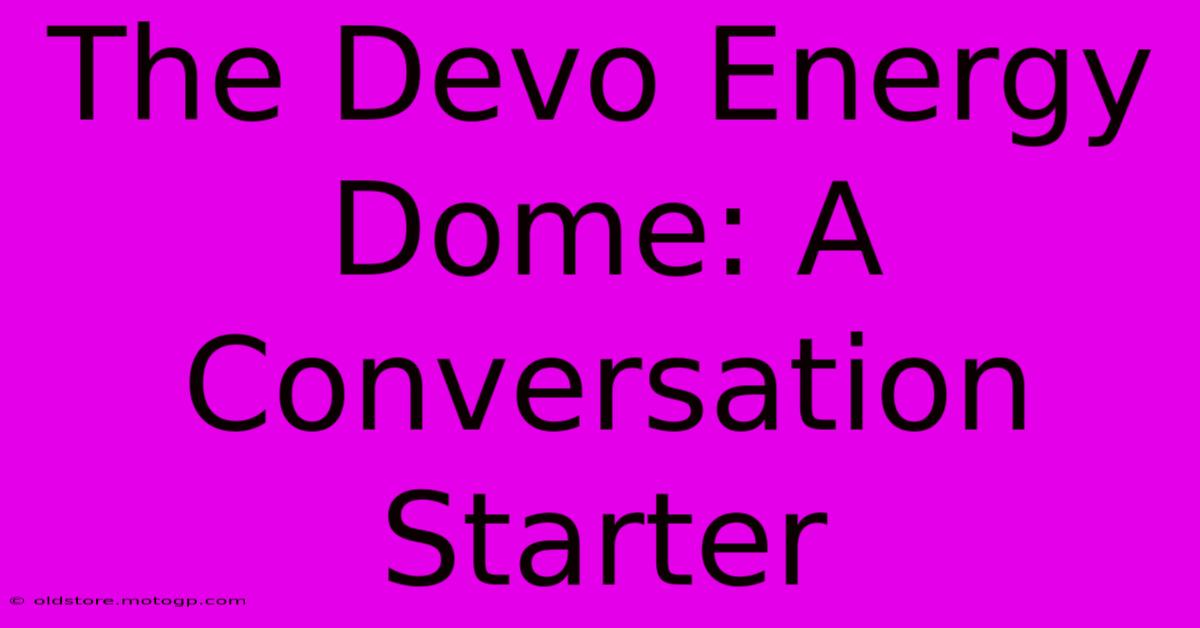 The Devo Energy Dome: A Conversation Starter