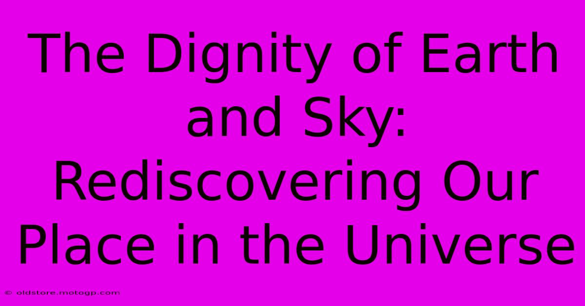 The Dignity Of Earth And Sky: Rediscovering Our Place In The Universe