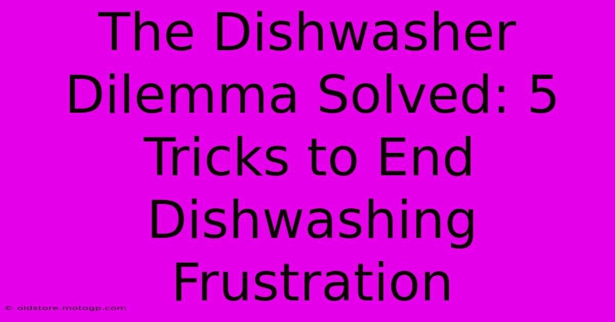 The Dishwasher Dilemma Solved: 5 Tricks To End Dishwashing Frustration