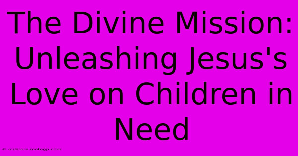 The Divine Mission: Unleashing Jesus's Love On Children In Need