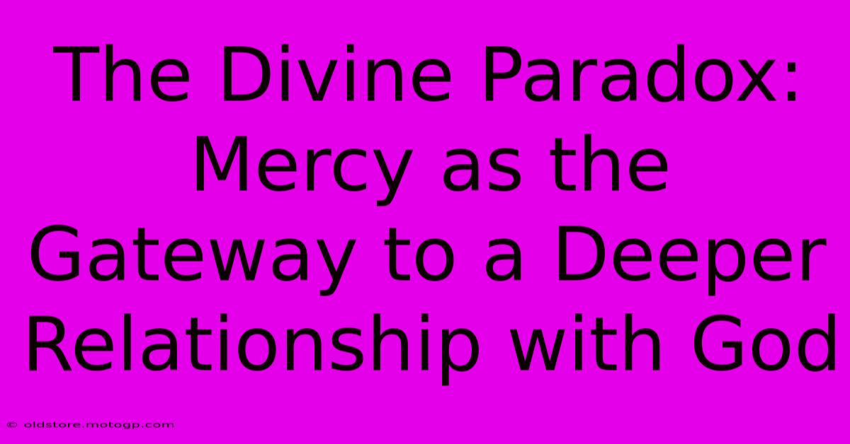 The Divine Paradox: Mercy As The Gateway To A Deeper Relationship With God