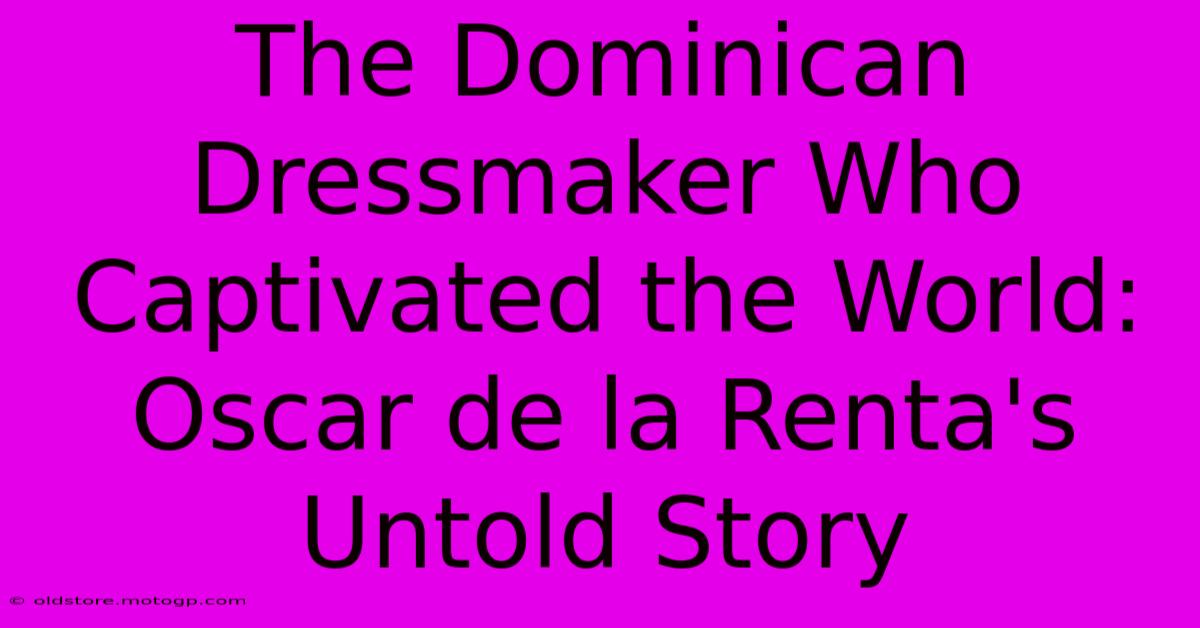 The Dominican Dressmaker Who Captivated The World: Oscar De La Renta's Untold Story