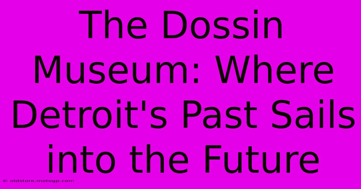 The Dossin Museum: Where Detroit's Past Sails Into The Future