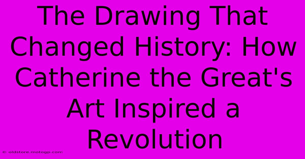 The Drawing That Changed History: How Catherine The Great's Art Inspired A Revolution