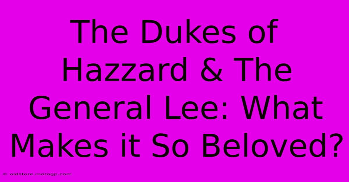 The Dukes Of Hazzard & The General Lee: What Makes It So Beloved?