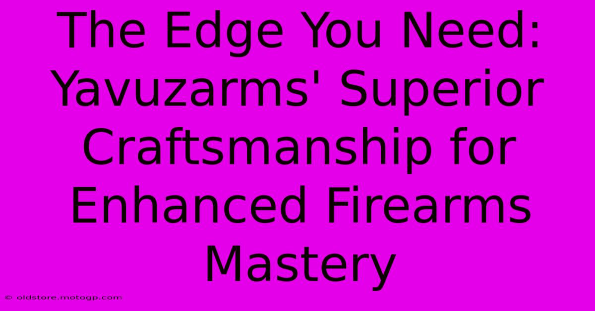 The Edge You Need: Yavuzarms' Superior Craftsmanship For Enhanced Firearms Mastery