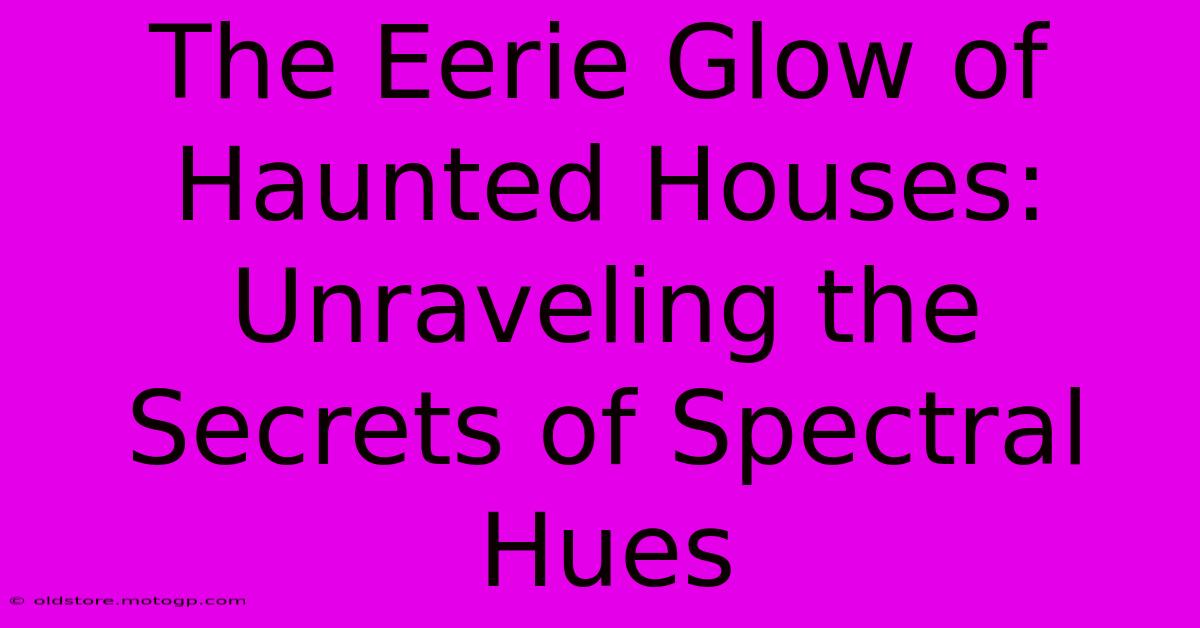 The Eerie Glow Of Haunted Houses: Unraveling The Secrets Of Spectral Hues