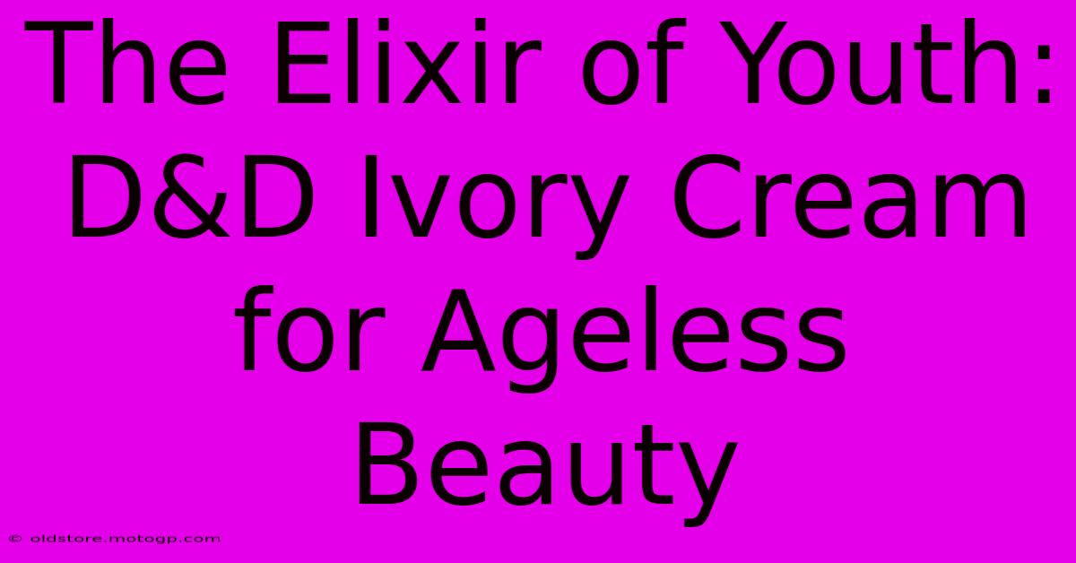 The Elixir Of Youth: D&D Ivory Cream For Ageless Beauty