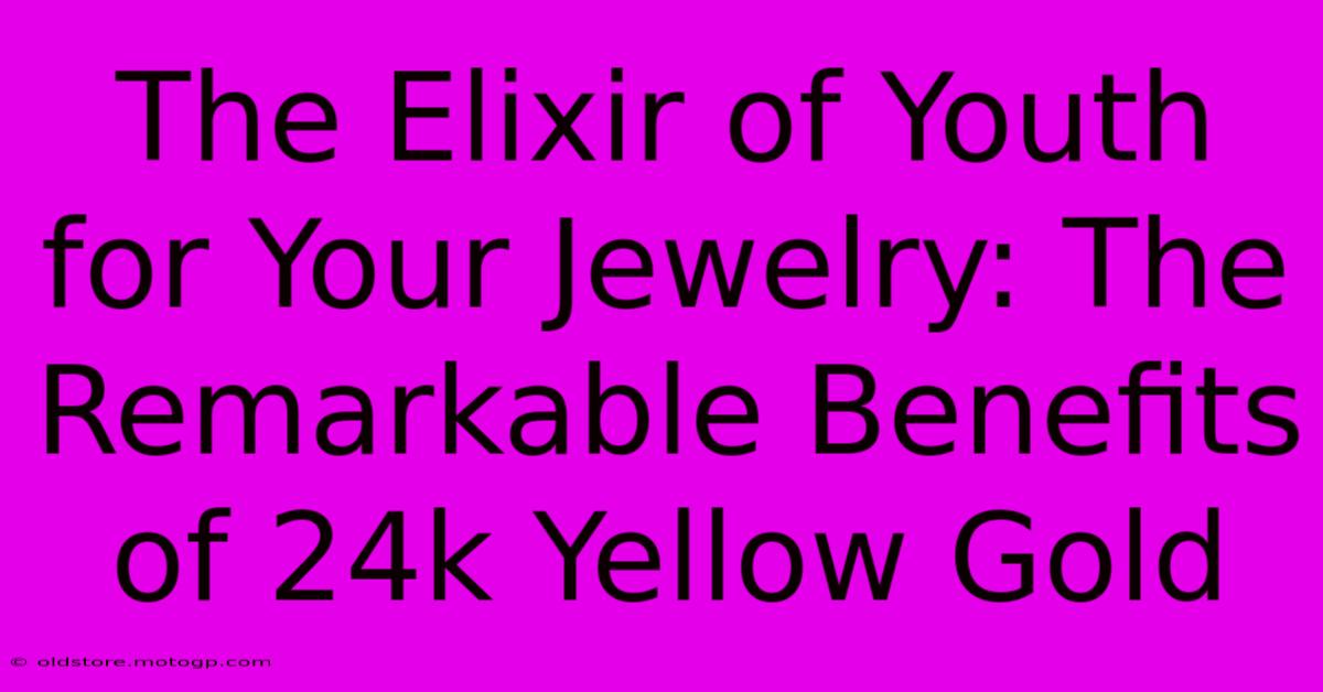 The Elixir Of Youth For Your Jewelry: The Remarkable Benefits Of 24k Yellow Gold