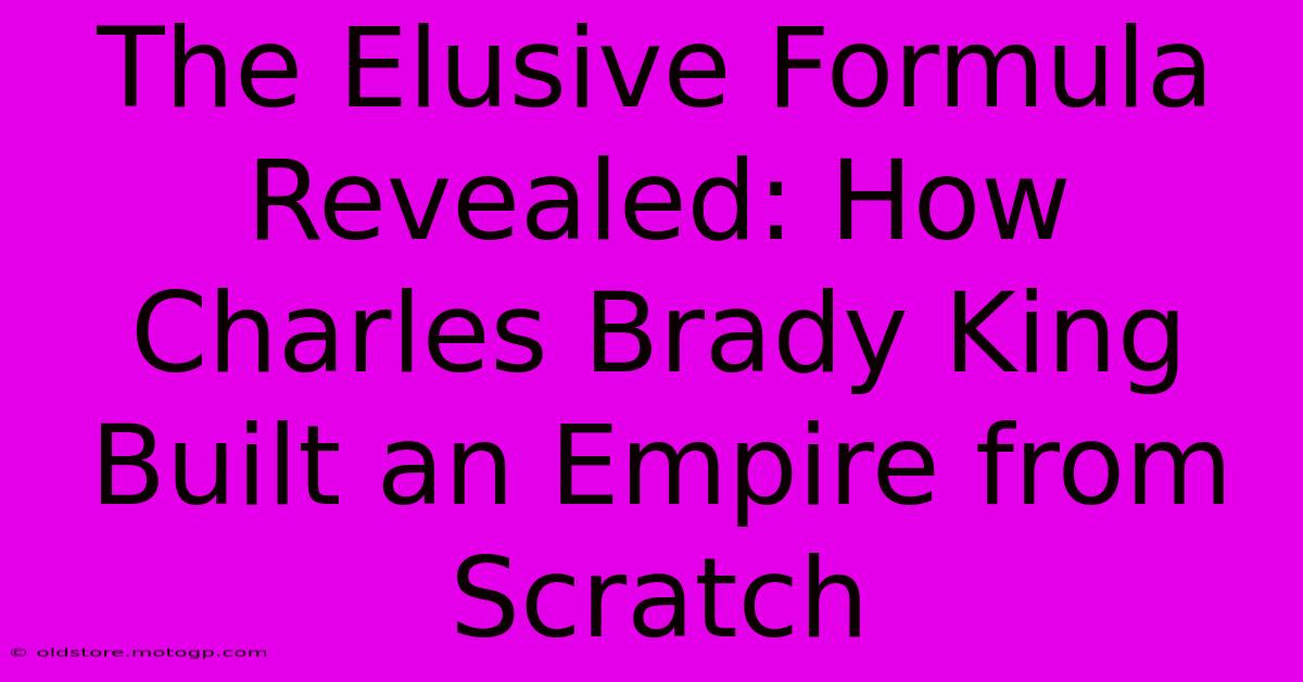 The Elusive Formula Revealed: How Charles Brady King Built An Empire From Scratch