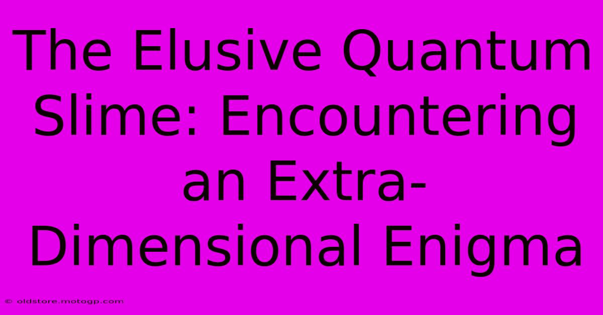 The Elusive Quantum Slime: Encountering An Extra-Dimensional Enigma