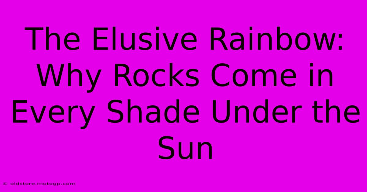 The Elusive Rainbow: Why Rocks Come In Every Shade Under The Sun