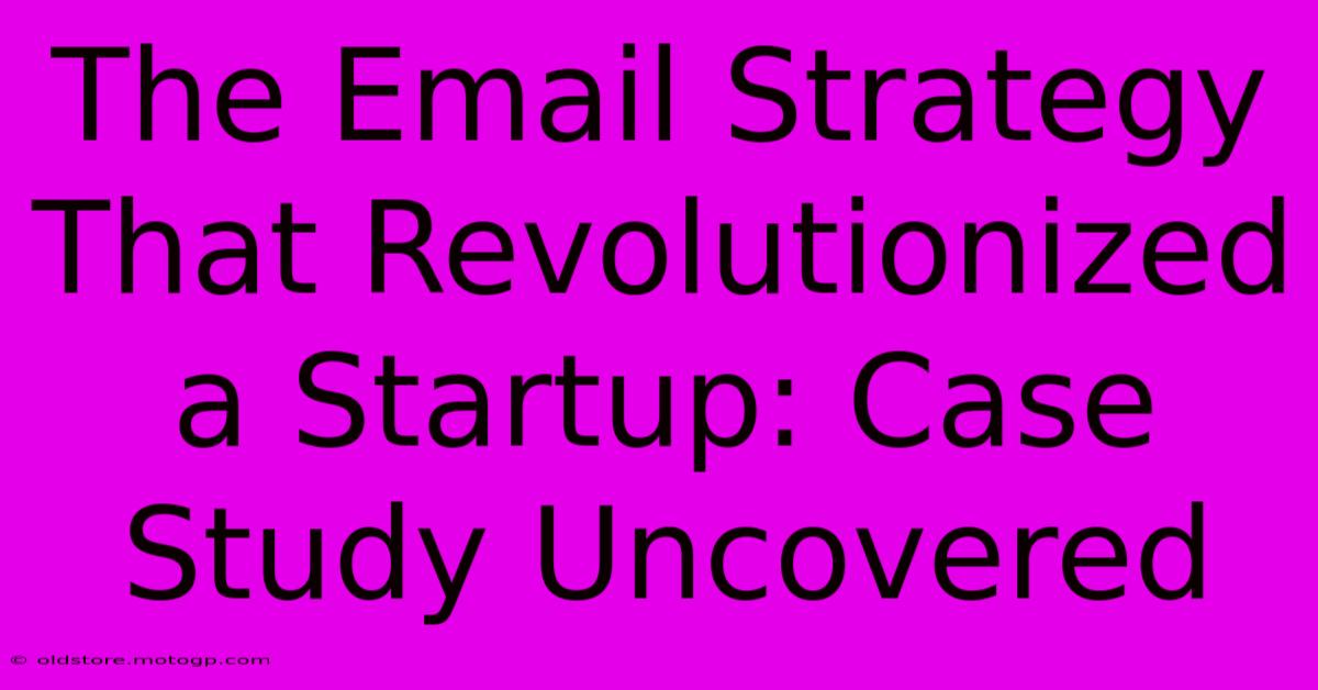 The Email Strategy That Revolutionized A Startup: Case Study Uncovered