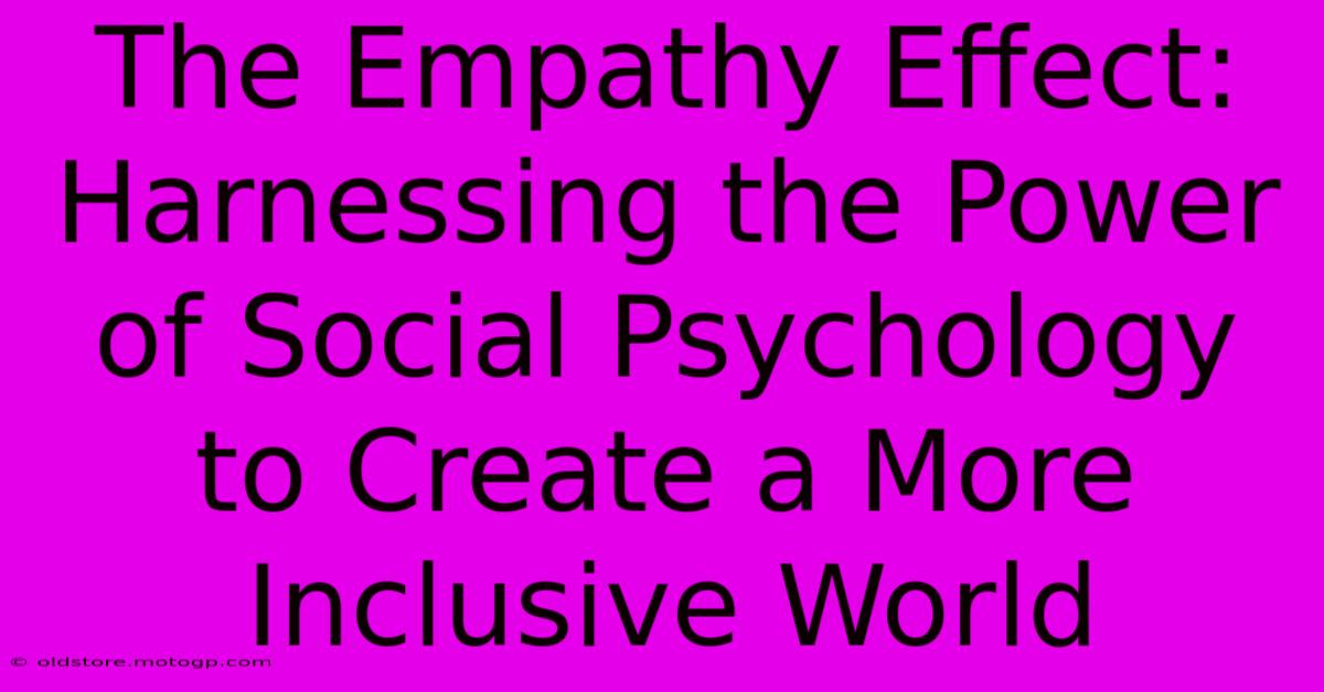 The Empathy Effect: Harnessing The Power Of Social Psychology To Create A More Inclusive World