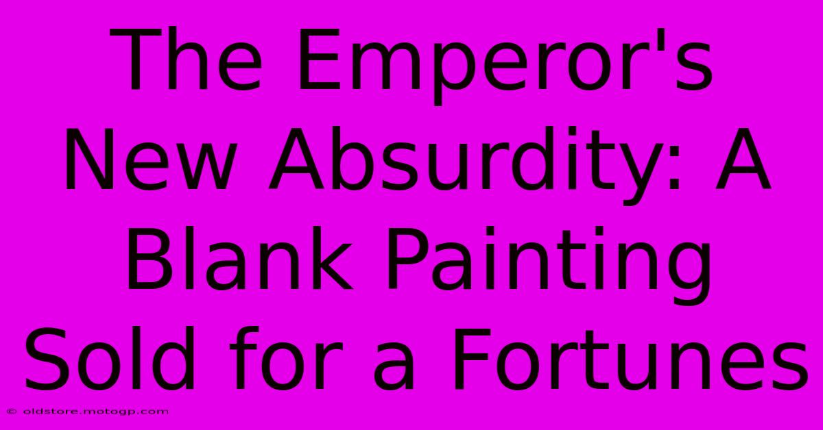 The Emperor's New Absurdity: A Blank Painting Sold For A Fortunes