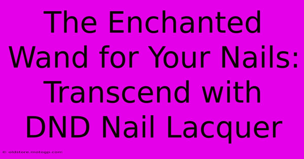 The Enchanted Wand For Your Nails: Transcend With DND Nail Lacquer