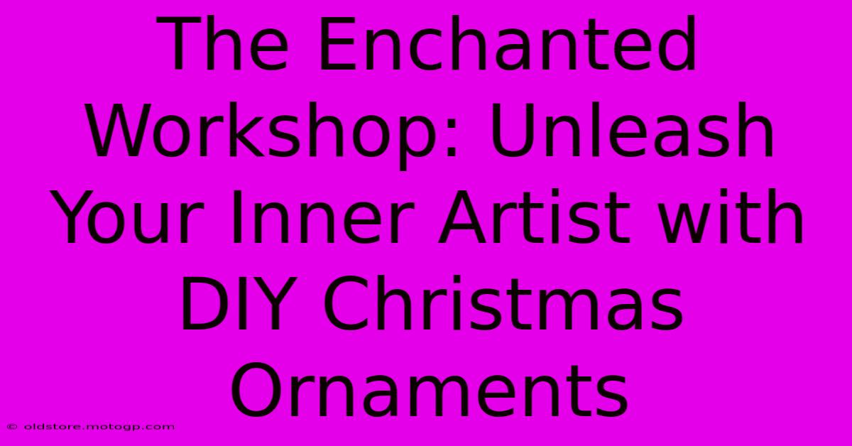 The Enchanted Workshop: Unleash Your Inner Artist With DIY Christmas Ornaments