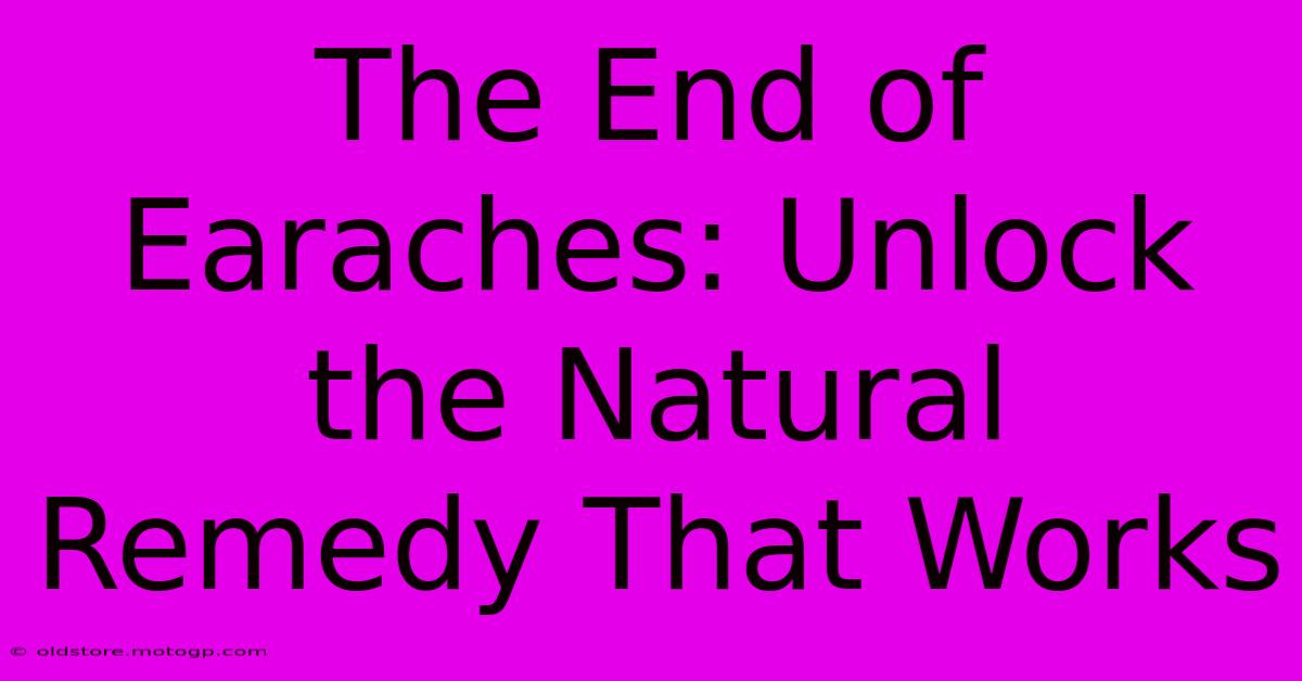 The End Of Earaches: Unlock The Natural Remedy That Works