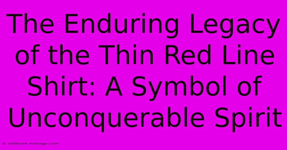 The Enduring Legacy Of The Thin Red Line Shirt: A Symbol Of Unconquerable Spirit