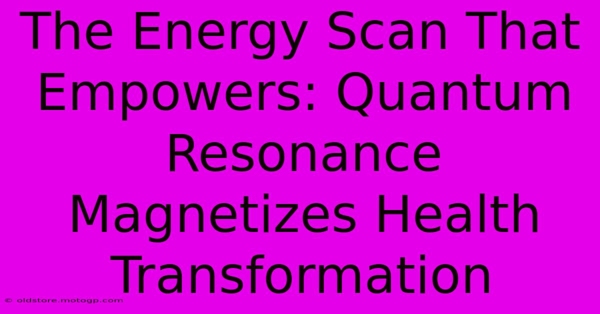 The Energy Scan That Empowers: Quantum Resonance Magnetizes Health Transformation