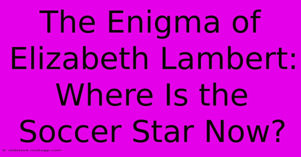 The Enigma Of Elizabeth Lambert: Where Is The Soccer Star Now?