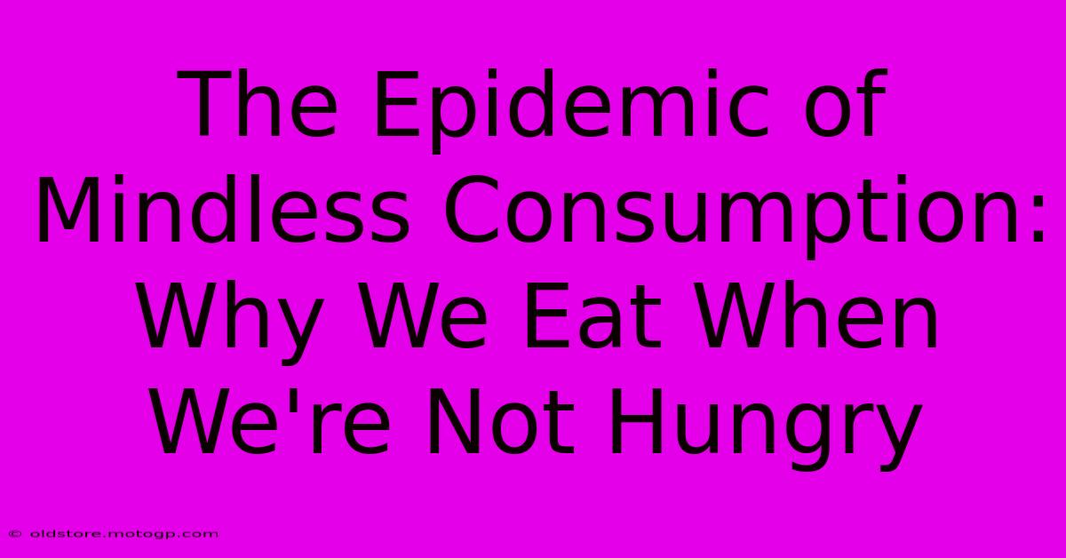 The Epidemic Of Mindless Consumption: Why We Eat When We're Not Hungry