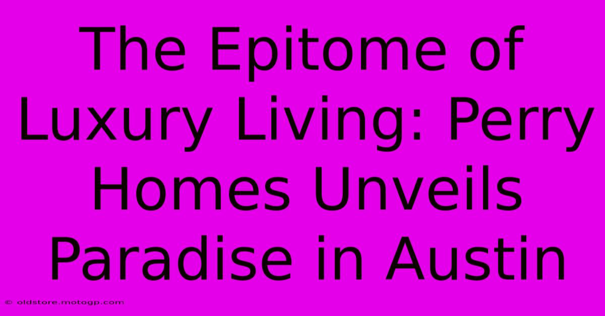 The Epitome Of Luxury Living: Perry Homes Unveils Paradise In Austin