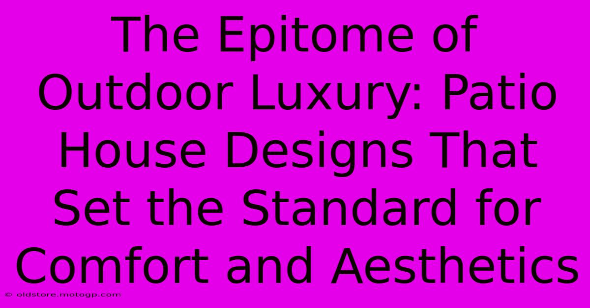 The Epitome Of Outdoor Luxury: Patio House Designs That Set The Standard For Comfort And Aesthetics