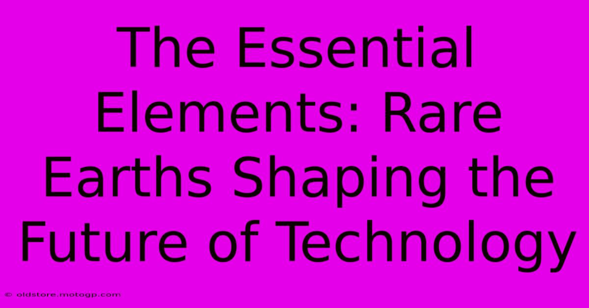 The Essential Elements: Rare Earths Shaping The Future Of Technology