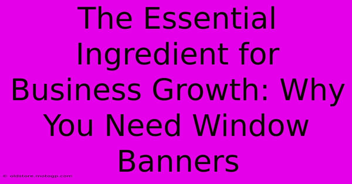 The Essential Ingredient For Business Growth: Why You Need Window Banners