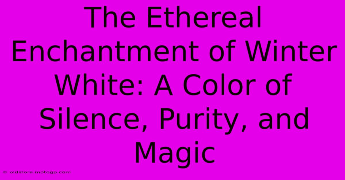 The Ethereal Enchantment Of Winter White: A Color Of Silence, Purity, And Magic