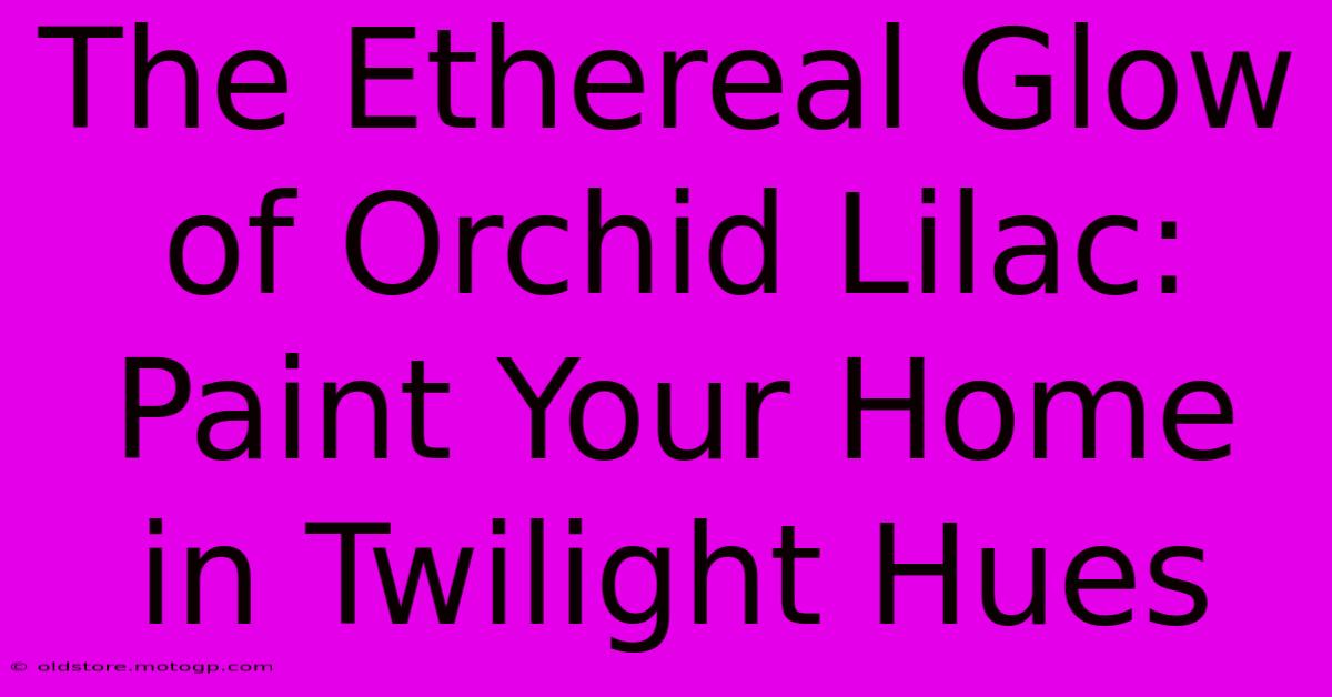 The Ethereal Glow Of Orchid Lilac: Paint Your Home In Twilight Hues