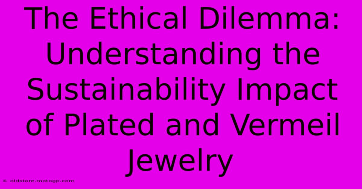 The Ethical Dilemma: Understanding The Sustainability Impact Of Plated And Vermeil Jewelry