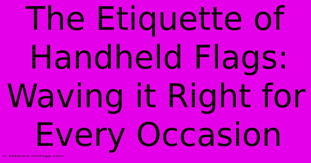 The Etiquette Of Handheld Flags: Waving It Right For Every Occasion