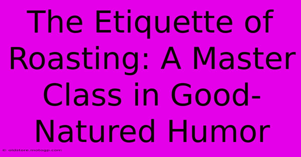 The Etiquette Of Roasting: A Master Class In Good-Natured Humor