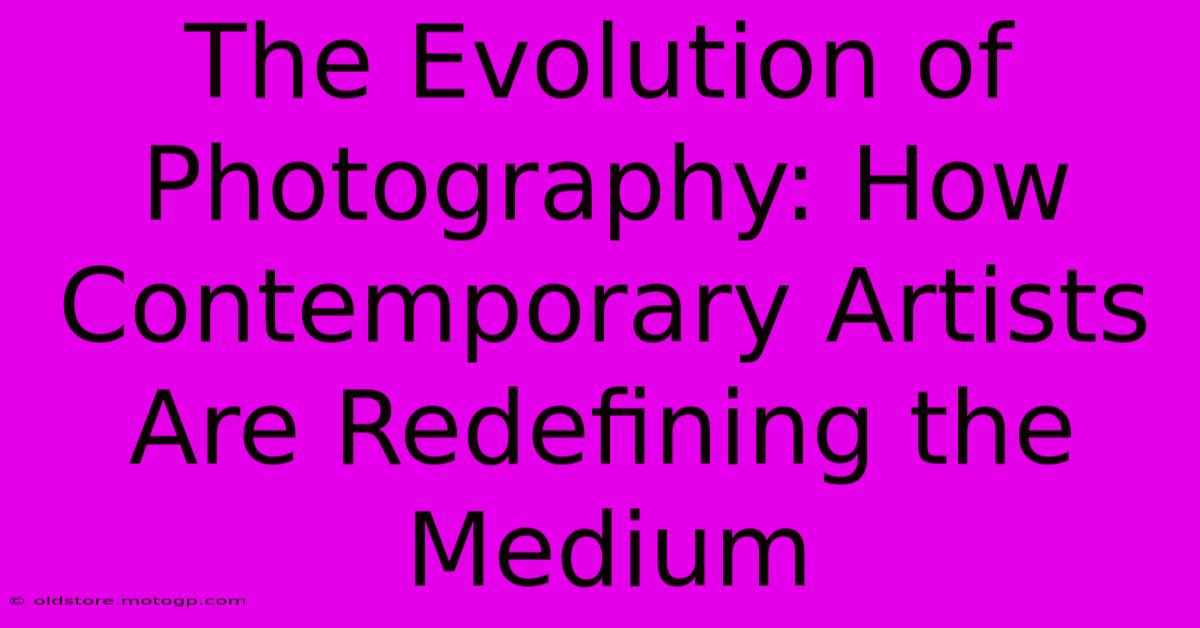 The Evolution Of Photography: How Contemporary Artists Are Redefining The Medium