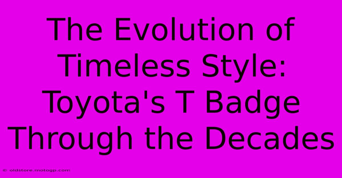 The Evolution Of Timeless Style: Toyota's T Badge Through The Decades