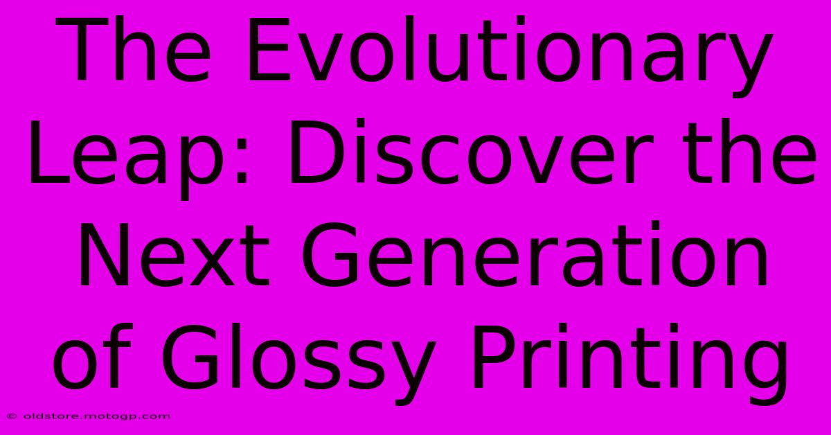 The Evolutionary Leap: Discover The Next Generation Of Glossy Printing