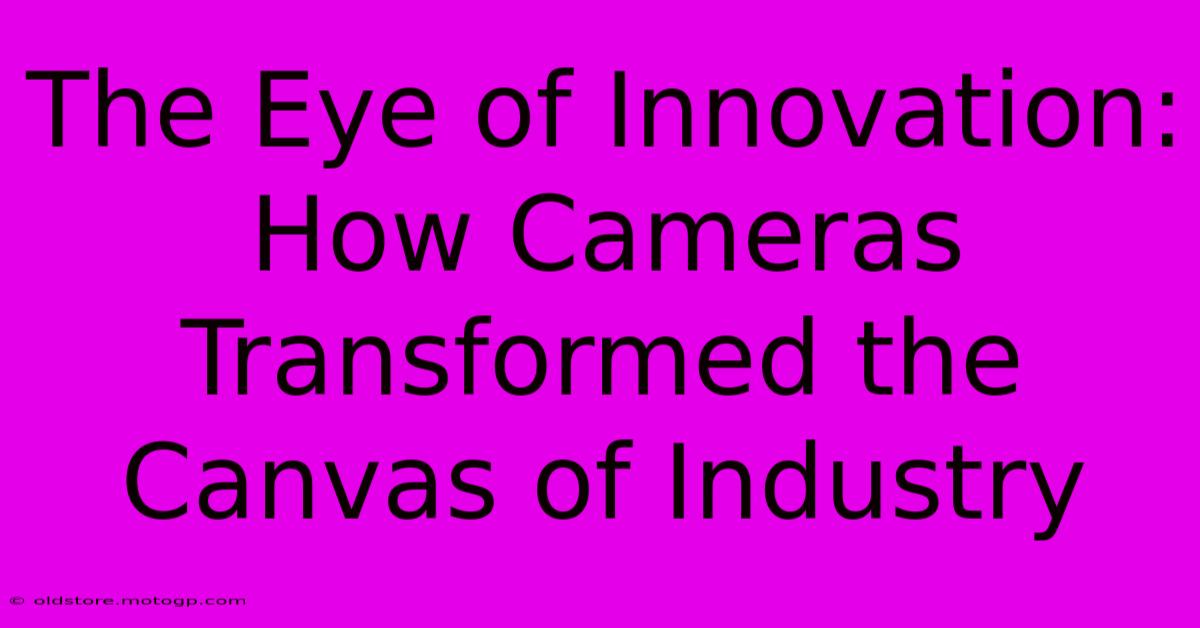 The Eye Of Innovation: How Cameras Transformed The Canvas Of Industry